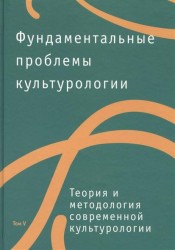 Фундаментальные проблемы культурологии. Том 5. Теория и методология современной культурологии