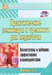 Практические семинары и тренинги для педагогов. Выпуск 1. Воспитатель и ребенок: эффективное взаимодействие. ФГОС ДО. 3-е издание, исправленное