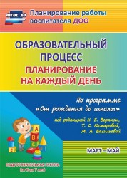 Образовательный процесс: планирование на каждый день по программе "От рождения до школы" под редакцией Н. Е. Вераксы, Т. С. Комаровой, М. А. Васильевой. Март-май. Подготовительная группа