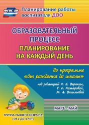 Образовательный процесс: планирование на каждый день по программе "От рождения до школы" под редакцией Н. Е. Вераксы, Т. С. Комаровой, М. А. Васильевой. Март-май. Группа раннего возраста (от 2 до 3 лет)