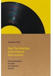 Как The Beatles уничтожили рок-н-ролл. Альтернативная история американской популярной музыки