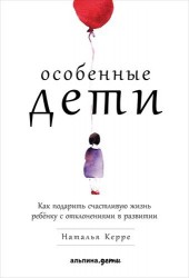 Особенные дети. Как подарить счастливую жизнь ребенку с отклонениями в развитии