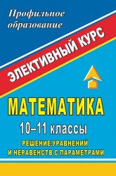 Математика. 10-11 классы. Решение уравнений и неравенств с параметрами. Элективный курс