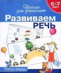 Развиваем речь. 6-7 лет. Рабочая тетрадь