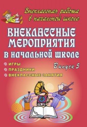 Внеклассные мероприятия в начальной школе. Праздники, игры, внеклассные занятия. Выпуск 5