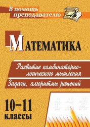 Математика. 10-11 классы. Развитие комбинаторно-логического мышления. Задачи, алгоритмы решений