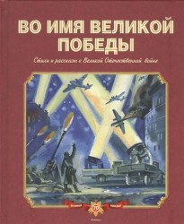 Во имя Великой Победы. Стихи и рассказы о Великой Отечественной войне