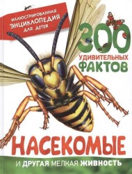 Насекомые и другая мелкая живность. 300 удивительных фактов. Иллюстрированная энциклопедия для детей