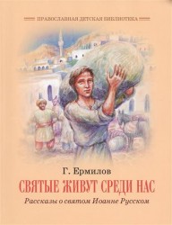 Святые живут среди нас. Рассказы о святом Иоанне Русском