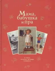 Мама, бабушка и пра: в стихах, рассказах, историях и рецептах