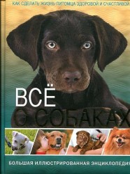 Все о собаках. Большая иллюстрированная энциклопедия. Как сделать жизнь питомца здоровой и счастливой