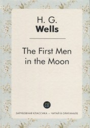 The First Men in the Moon = Первые люди на Луне: роман на англ.яз