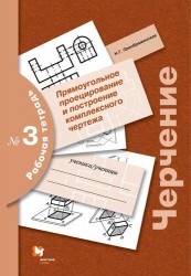 Черчение. Прямоугольное проецирование и построение комплексного чертежа: рабочая тетрадь №3. 3 -е изд., перераб.и доп.