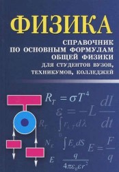 Физика: справочник по основным формулам общей физики для студентов вузов, техникумов, колледжей