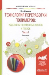 Технология переработки полимеров: изделия из полимерных листов и пленок в 2 ч. Часть 1 2-е изд., испр. и доп. Учебное пособие для вузов