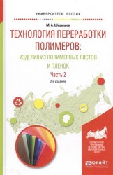 Технология переработки полимеров: изделия из полимерных листов и пленок в 2 ч. Часть 2 2-е изд., испр. и доп. Учебное пособие для вузов