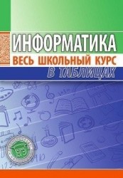 Информатика. Весь школьный курс в таблицах