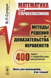 Математика для старшеклассников. Методы решения и доказательства неравенств. 400 задач с подробными решениями