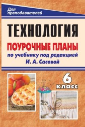 Технология. Обслуживающий труд. 6 класс: поурочные планы по учебнику под ред. И. А. Сасовой