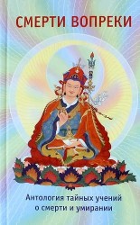 Смерти вопреки. Антология тайных учений о смерти и умирании традиции дзогчен тибетского буддизма
